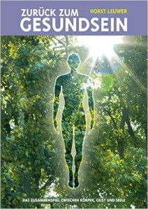 Zurück zum Gesundsein: Das Zusammenspiel von Körper, Geist und Seele von Horst Leuwer - Jeder Krankheit geht ein Auslöser voraus...